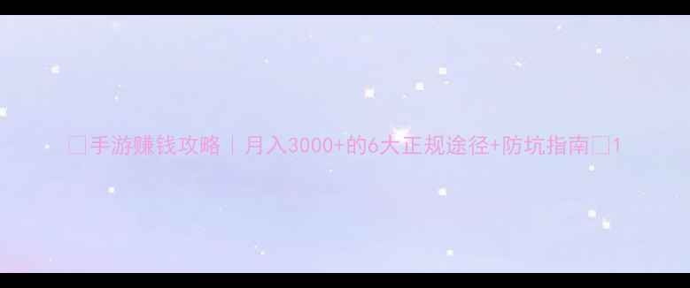 图片 🌟手游赚钱攻略｜月入3000+的6大正规途径+防坑指南✨1