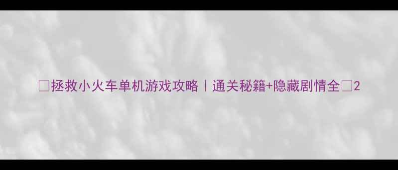 图片 🌟拯救小火车单机游戏攻略｜通关秘籍+隐藏剧情全🚂2