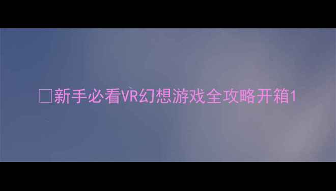 图片 🌟新手必看VR幻想游戏全攻略开箱1