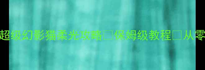 图片 🌟新手必看超级幻影猫柔光攻略✨保姆级教程🔥从零到精通全！