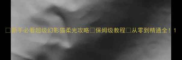 图片 🌟新手必看超级幻影猫柔光攻略✨保姆级教程🔥从零到精通全！1