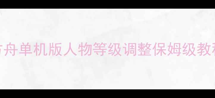 图片 🌟方舟单机版人物等级调整保姆级教程🌟