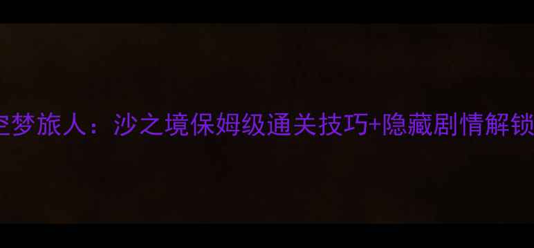 图片 🌟时空梦旅人：沙之境保姆级通关技巧+隐藏剧情解锁全🌟2