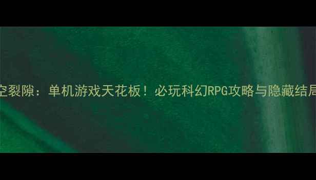 图片 🌟时空裂隙：单机游戏天花板！必玩科幻RPG攻略与隐藏结局全🌟