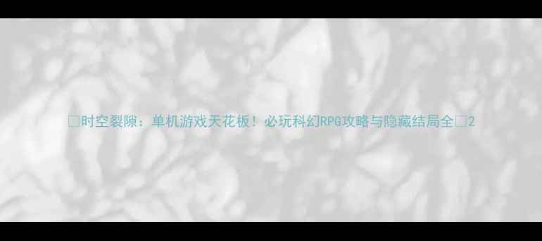 图片 🌟时空裂隙：单机游戏天花板！必玩科幻RPG攻略与隐藏结局全🌟2