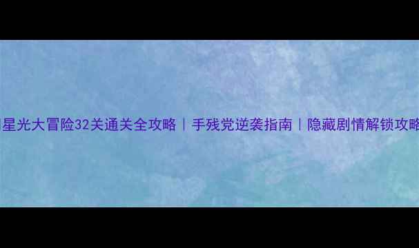 图片 🌟星光大冒险32关通关全攻略｜手残党逆袭指南｜隐藏剧情解锁攻略1