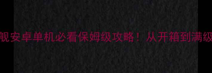 图片 🌟星际战舰安卓单机必看保姆级攻略！从开箱到满级全流程🔥