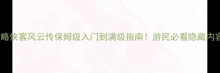 图片 🌟最新全攻略侠客风云传保姆级入门到满级指南！游民必看隐藏内容大公开🔥1