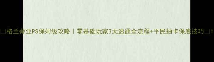 图片 🌟格兰蒂亚PS保姆级攻略｜零基础玩家3天速通全流程+平民抽卡保底技巧🌟1