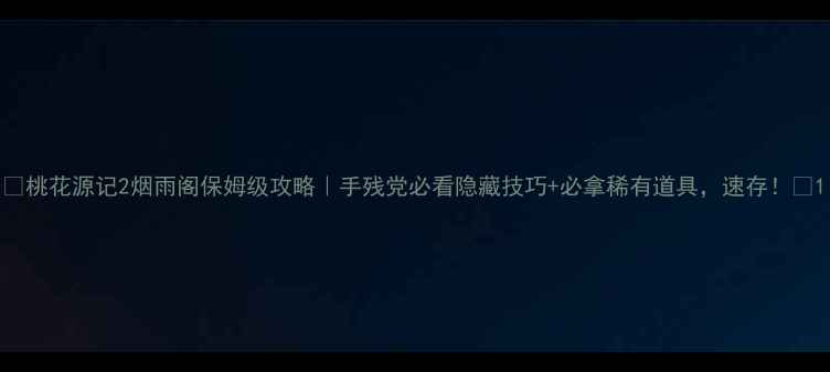 图片 🌟桃花源记2烟雨阁保姆级攻略｜手残党必看隐藏技巧+必拿稀有道具，速存！🌟1