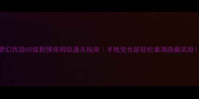 图片 🌟梦幻西游65级剧情保姆级通关指南｜手残党也能轻松拿满隐藏奖励！🌟