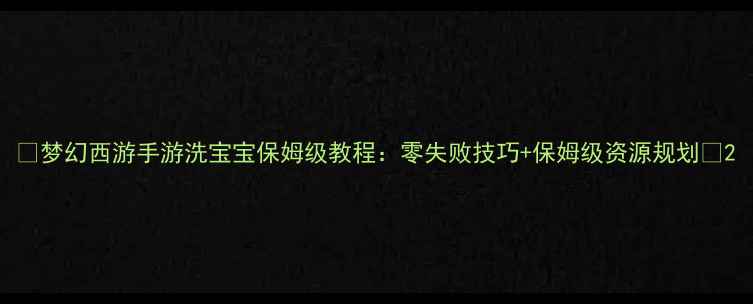 图片 🌟梦幻西游手游洗宝宝保姆级教程：零失败技巧+保姆级资源规划🌟2
