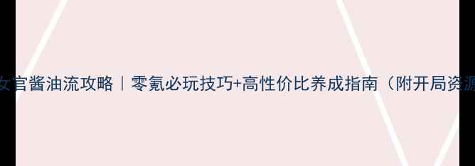 图片 🌟橙光女官酱油流攻略｜零氪必玩技巧+高性价比养成指南（附开局资源包）🌟
