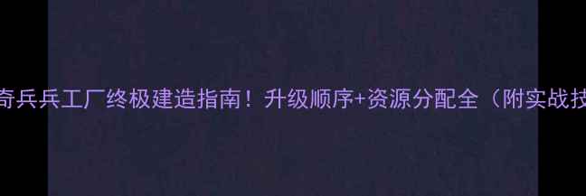 图片 🌟海岛奇兵兵工厂终极建造指南！升级顺序+资源分配全（附实战技巧）🌟