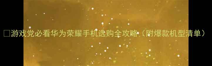 图片 🌟游戏党必看华为荣耀手机选购全攻略（附爆款机型清单）