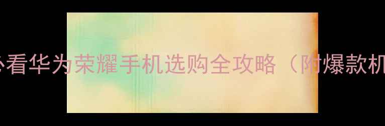 图片 🌟游戏党必看华为荣耀手机选购全攻略（附爆款机型清单）1