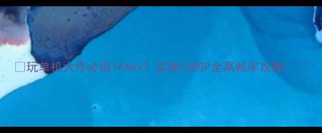 图片 🌟玩单机大作必须144Hz？实测1080P全高帧率攻略！🎮