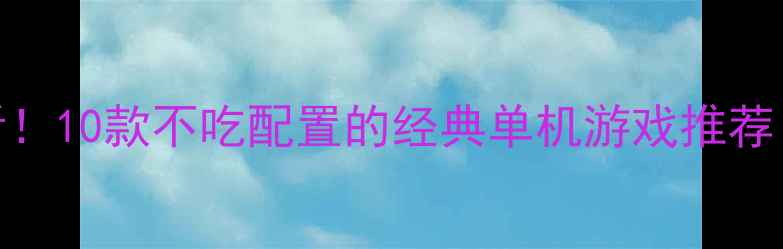 图片 🌟电脑小白必看！10款不吃配置的经典单机游戏推荐（附低配攻略）