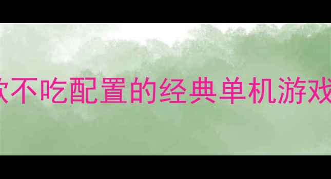 图片 🌟电脑小白必看！10款不吃配置的经典单机游戏推荐（附低配攻略）1