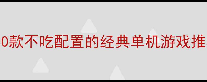 图片 🌟电脑小白必看！10款不吃配置的经典单机游戏推荐（附低配攻略）2
