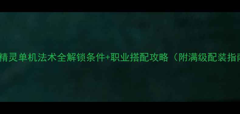 图片 🌟神武精灵单机法术全解锁条件+职业搭配攻略（附满级配装指南）🌟2