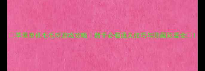 图片 🌟苹果单机毛毛球游戏攻略｜新手必看通关技巧与隐藏彩蛋全✨1