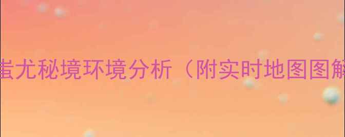 图片 🌟蚩尤秘境环境分析（附实时地图图解）
