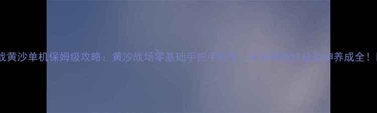 图片 🌟血战黄沙单机保姆级攻略：黄沙战场零基础手把手教学，从开局到终极战神养成全！🏹📜1
