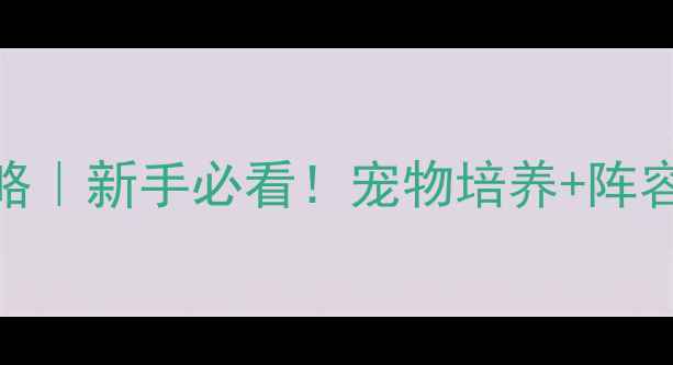 图片 🌟西游后传宠物保姆级攻略｜新手必看！宠物培养+阵容搭配+装备平民化攻略✨2