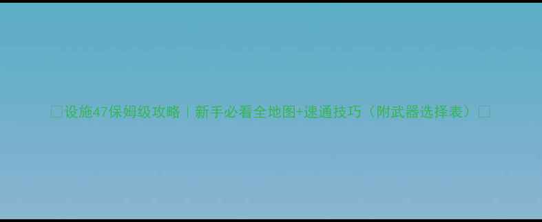 图片 🌟设施47保姆级攻略｜新手必看全地图+速通技巧（附武器选择表）✨