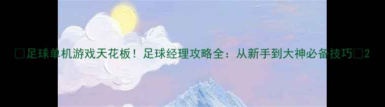 图片 🌟足球单机游戏天花板！足球经理攻略全：从新手到大神必备技巧🌟2