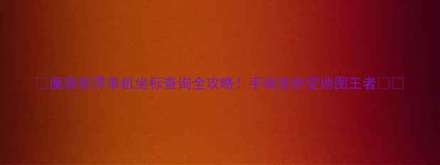 图片 🌟魔兽世界单机坐标查询全攻略！手残党秒变地图王者🗺️