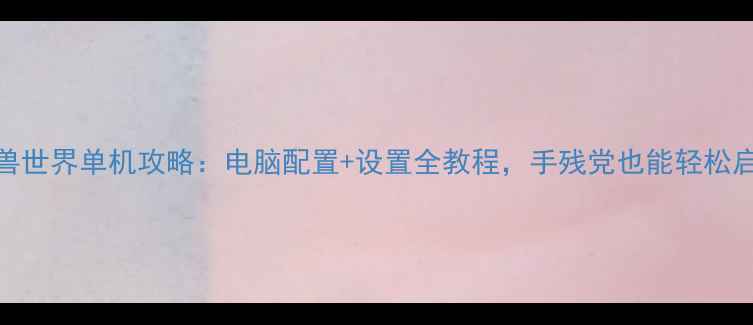 图片 🌟魔兽世界单机攻略：电脑配置+设置全教程，手残党也能轻松启动🌟