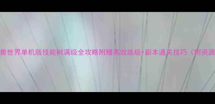 图片 🌟魔兽世界单机版技能树满级全攻略附赠高效练级+副本通关技巧（附资源包）