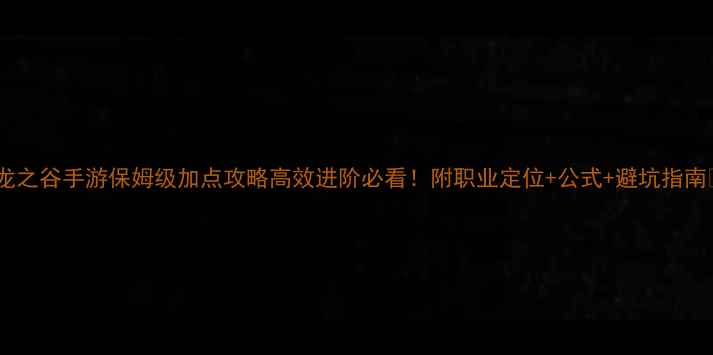 图片 🌟龙之谷手游保姆级加点攻略高效进阶必看！附职业定位+公式+避坑指南🌟2