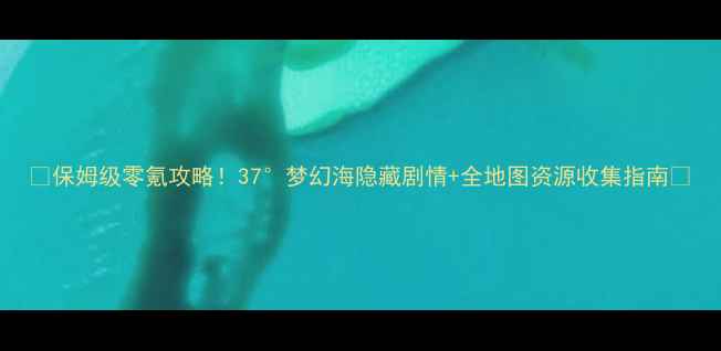 图片 🌴保姆级零氪攻略！37°梦幻海隐藏剧情+全地图资源收集指南🌊