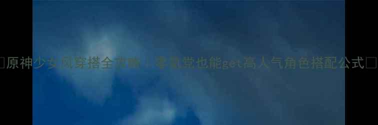 图片 🌸原神少女风穿搭全攻略｜零氪党也能get高人气角色搭配公式✨1