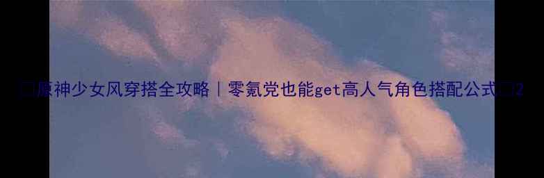图片 🌸原神少女风穿搭全攻略｜零氪党也能get高人气角色搭配公式✨2