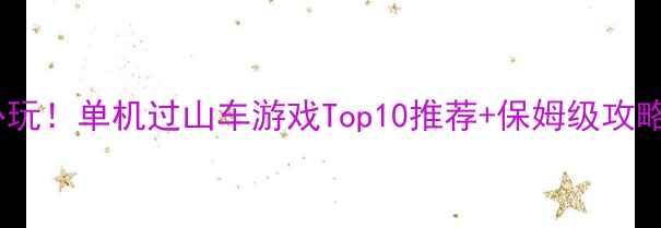 图片 🎢必玩！单机过山车游戏Top10推荐+保姆级攻略🎮1