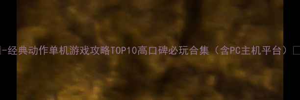 图片 🎮-经典动作单机游戏攻略TOP10高口碑必玩合集（含PC主机平台）🔥2