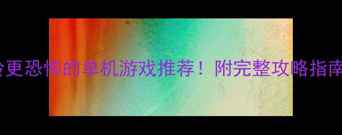 图片 🎮10款比寂静岭更恐怖的单机游戏推荐！附完整攻略指南（附资源包）1
