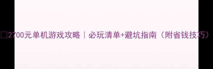 图片 🎮2700元单机游戏攻略｜必玩清单+避坑指南（附省钱技巧）