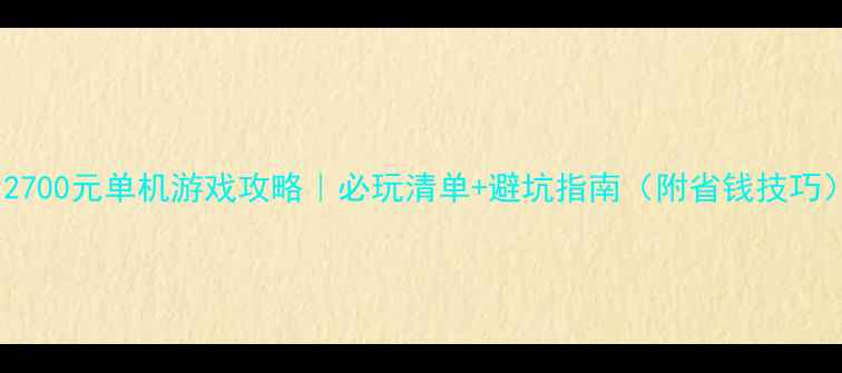 图片 🎮2700元单机游戏攻略｜必玩清单+避坑指南（附省钱技巧）2