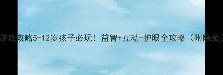 图片 🎮360小儿单机游戏攻略5-12岁孩子必玩！益智+互动+护眼全攻略（附隐藏关卡解锁技巧）