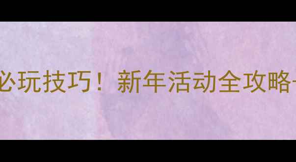 图片 🎮CF手游新年广场必玩技巧！新年活动全攻略+稀有道具获取指南