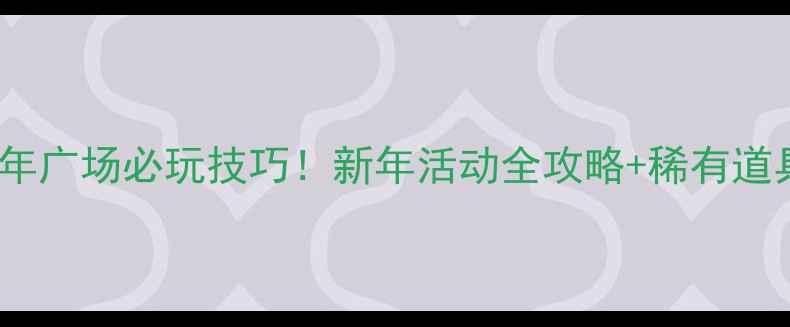 图片 🎮CF手游新年广场必玩技巧！新年活动全攻略+稀有道具获取指南1