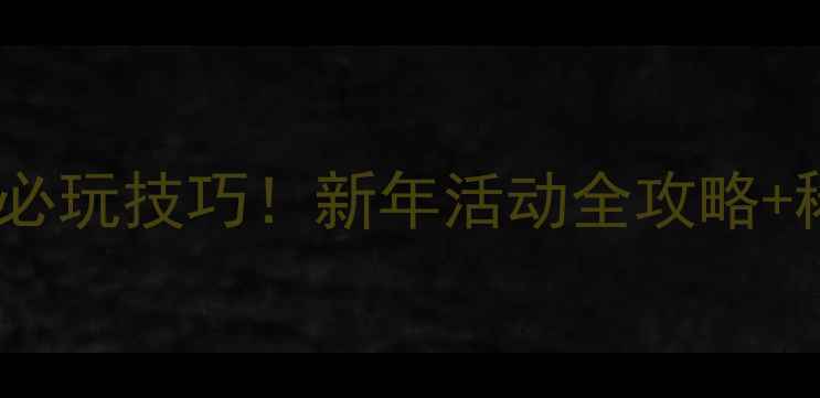 图片 🎮CF手游新年广场必玩技巧！新年活动全攻略+稀有道具获取指南2