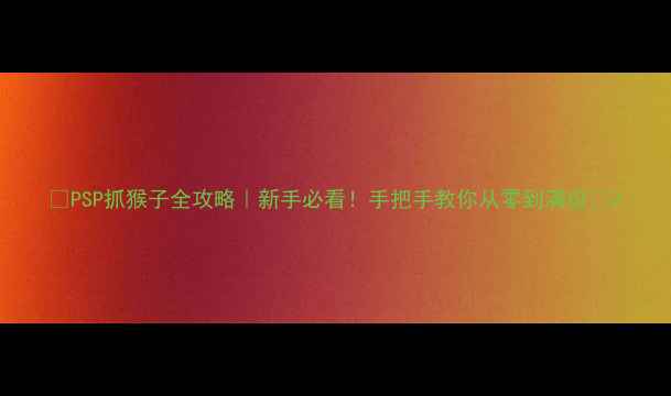 图片 🎮PSP抓猴子全攻略｜新手必看！手把手教你从零到满级💡2