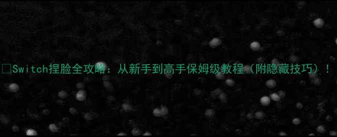 图片 🎮Switch捏脸全攻略：从新手到高手保姆级教程（附隐藏技巧）！