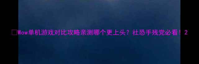 图片 🎮Wow单机游戏对比攻略亲测哪个更上头？社恐手残党必看！2